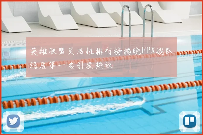英雄联盟灵活性排行榜揭晓FPX战队稳居第一名引发热议