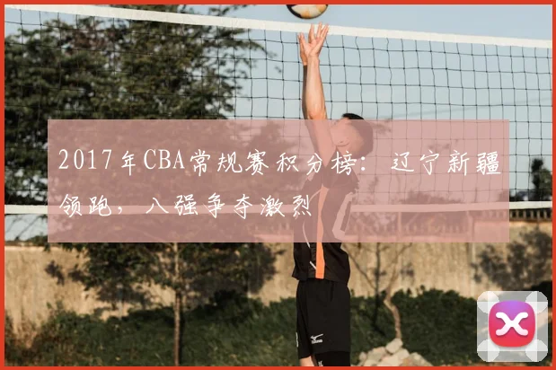 2017年CBA常规赛积分榜：辽宁新疆领跑，八强争夺激烈