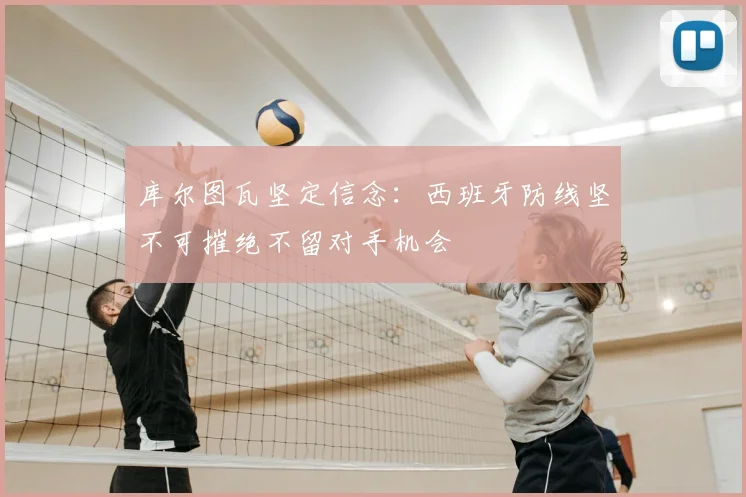 库尔图瓦坚定信念:西班牙防线坚不可摧绝不留对手机会