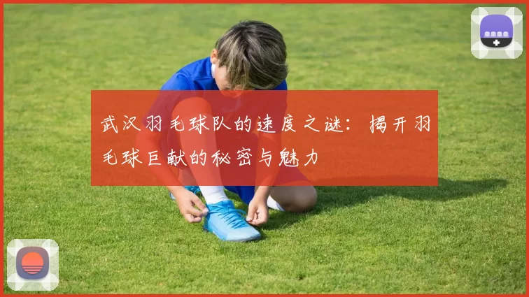 武汉羽毛球队的速度之谜：揭开羽毛球巨献的秘密与魅力