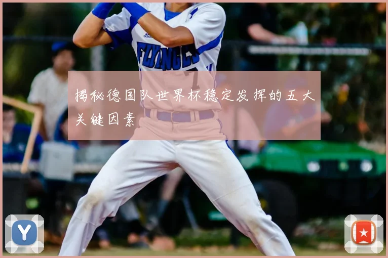揭秘德国队世界杯稳定发挥的五大关键因素