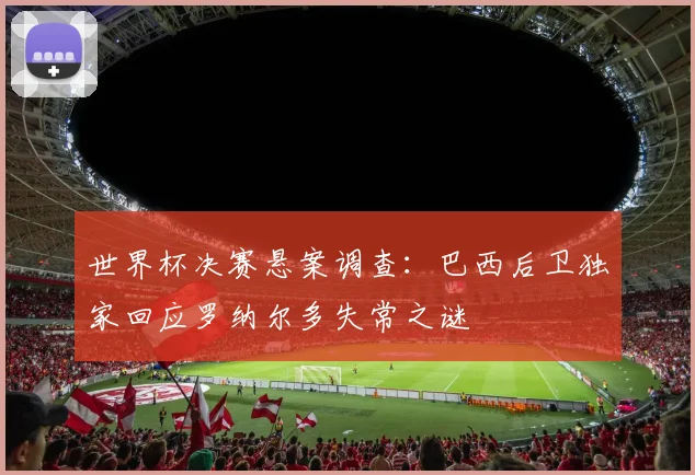 世界杯决赛悬案调查:巴西后卫独家回应罗纳尔多失常之谜