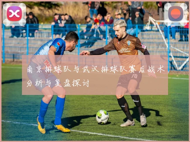 南京排球队与武汉排球队赛后战术分析与复盘探讨