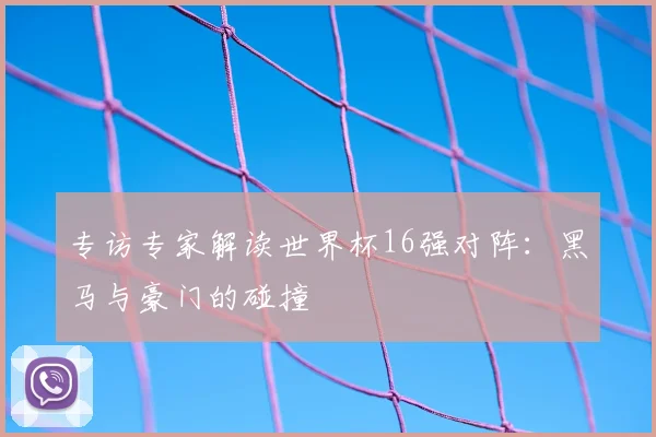 专访专家解读世界杯16强对阵:黑马与豪门的碰撞