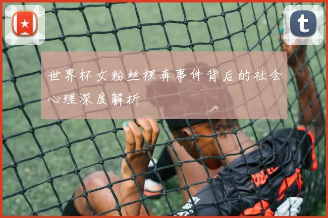 世界杯女粉丝裸奔事件背后的社会心理深度解析