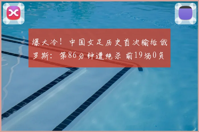 爆大冷！中国女足历史首次输给俄罗斯：第86分钟遭绝杀 前19场0负