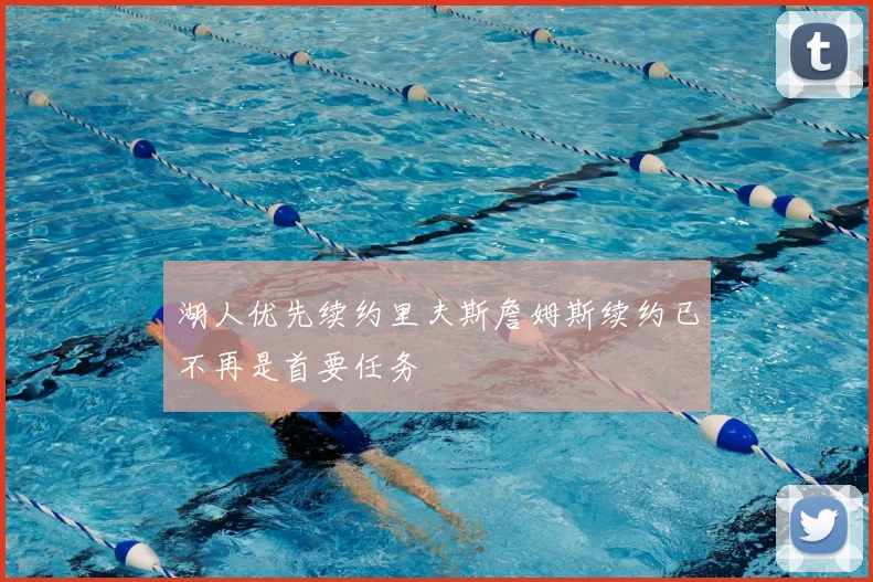 湖人优先续约里夫斯詹姆斯续约已不再是首要任务