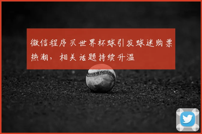 微信程序买世界杯球引发球迷购票热潮，相关话题持续升温