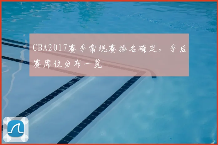 CBA2017赛季常规赛排名确定,季后赛席位分布一览