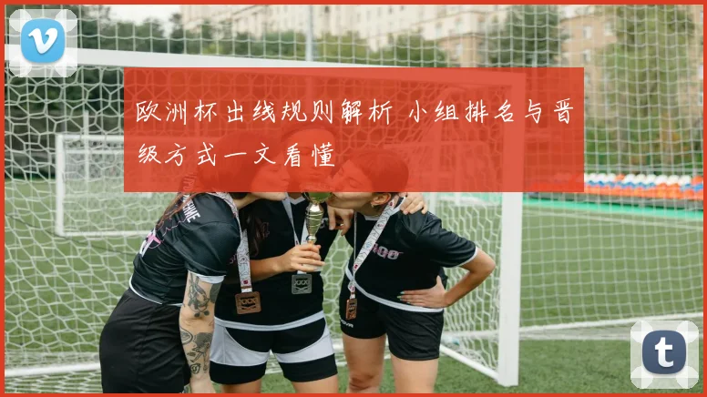 欧洲杯出线规则解析 小组排名与晋级方式一文看懂