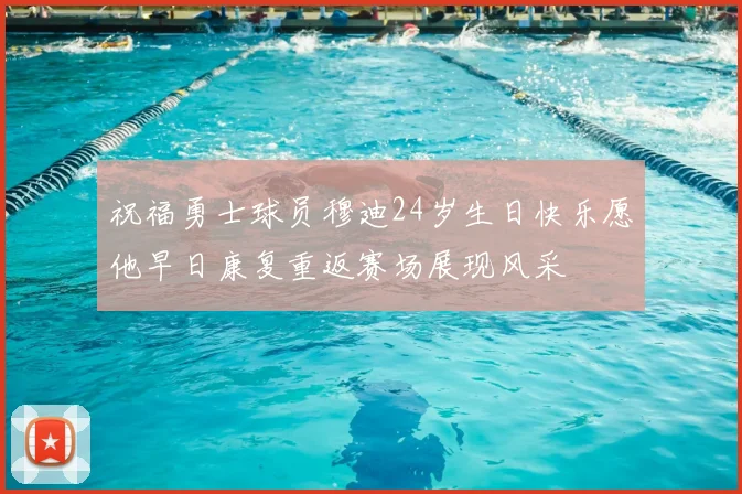 祝福勇士球员穆迪24岁生日快乐愿他早日康复重返赛场展现风采