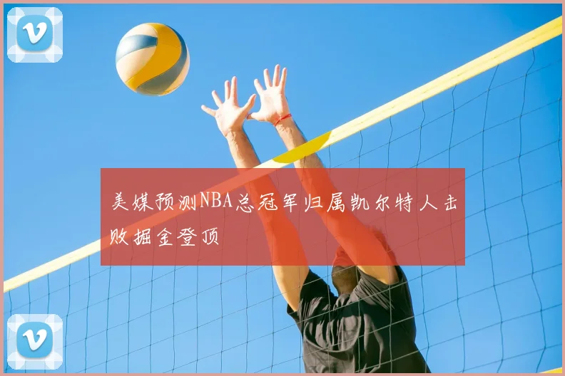 美媒预测NBA总冠军归属凯尔特人击败掘金登顶