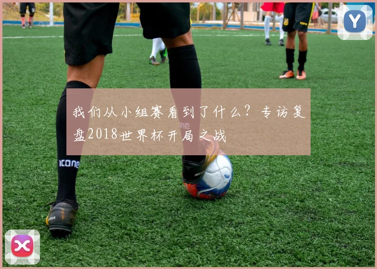 我们从小组赛看到了什么?专访复盘2018世界杯开局之战