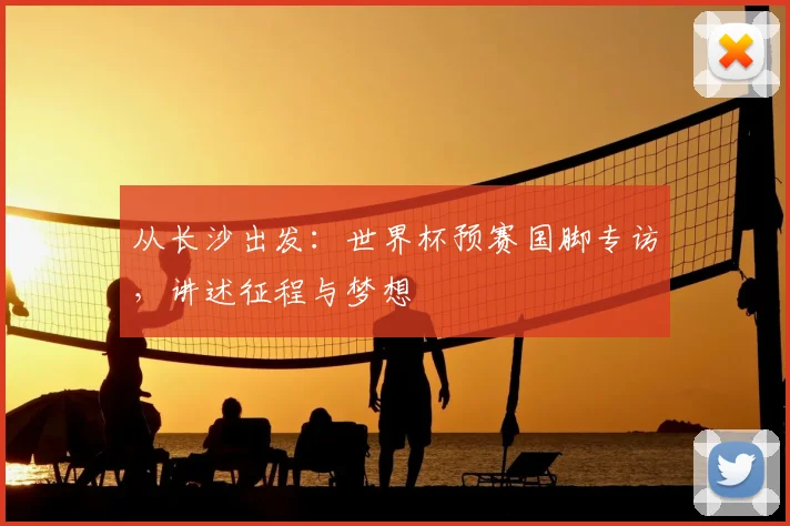 从长沙出发:世界杯预赛国脚专访,讲述征程与梦想