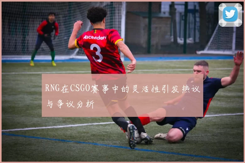 RNG在CSGO赛事中的灵活性引发热议与争议分析