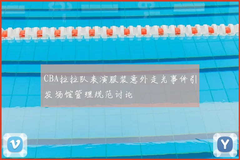 CBA拉拉队表演服装意外走光事件引发场馆管理规范讨论