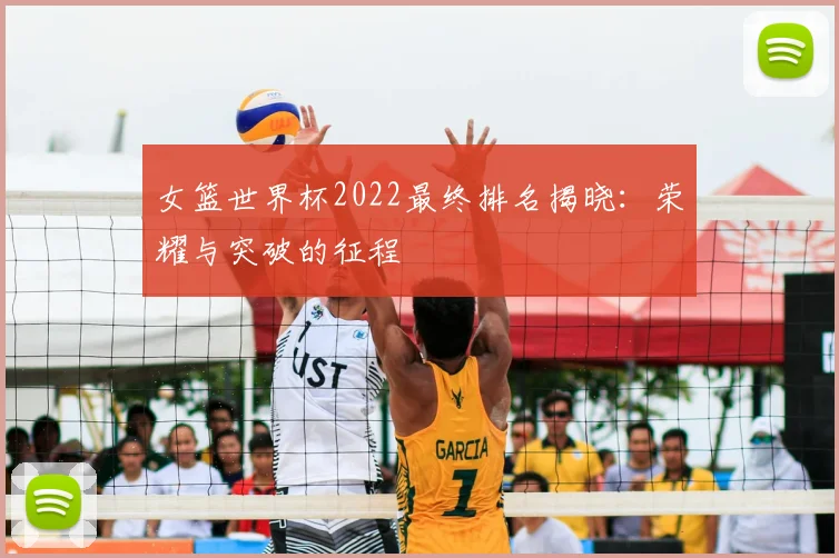 女篮世界杯2022最终排名揭晓:荣耀与突破的征程