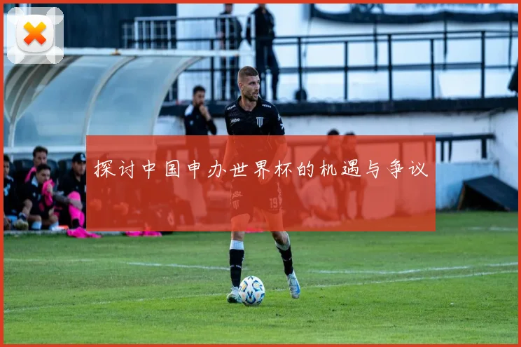 探讨中国申办世界杯的机遇与争议
