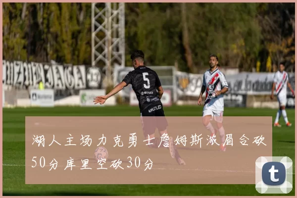 湖人主场力克勇士詹姆斯浓眉合砍50分库里空砍30分