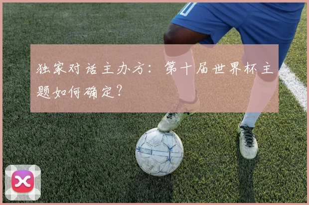独家对话主办方:第十届世界杯主题如何确定?
