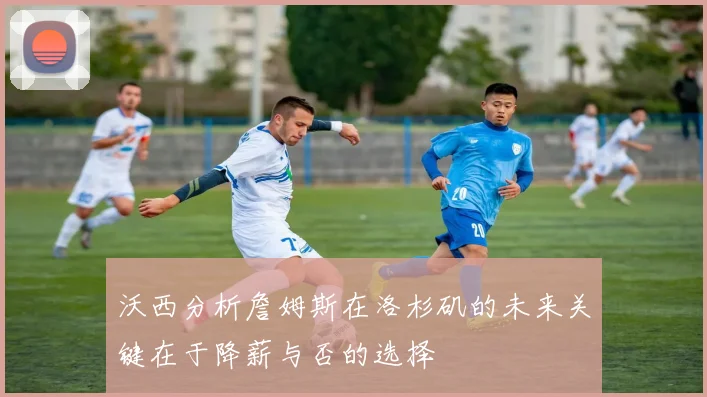 沃西分析詹姆斯在洛杉矶的未来关键在于降薪与否的选择