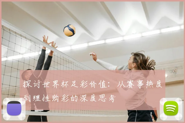 探讨世界杯足彩价值:从赛事热度到理性购彩的深度思考