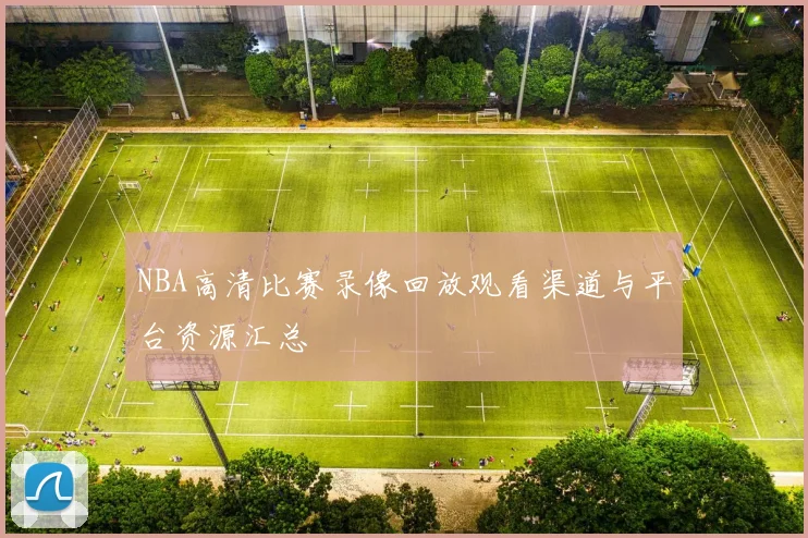 NBA高清比赛录像回放观看渠道与平台资源汇总