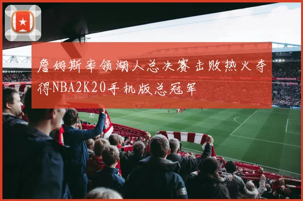 詹姆斯率领湖人总决赛击败热火夺得NBA2K20手机版总冠军