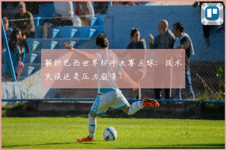 解析巴西世界杯半决赛点球:技术失误还是压力崩溃?