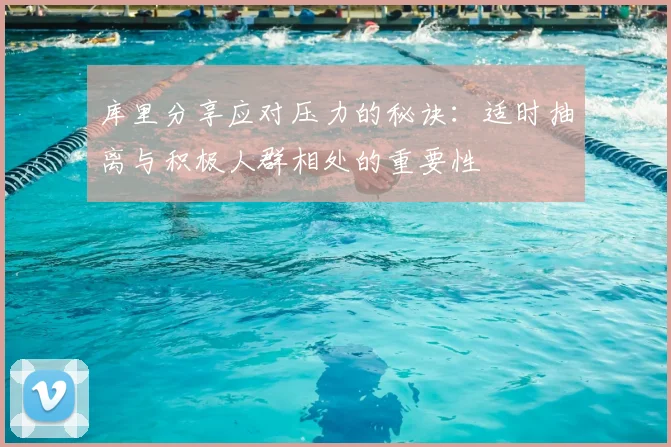库里分享应对压力的秘诀:适时抽离与积极人群相处的重要性
