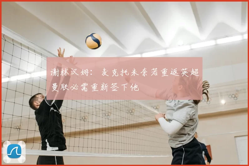 谢林汉姆：麦克托米奈若重返英超曼联必需重新签下他