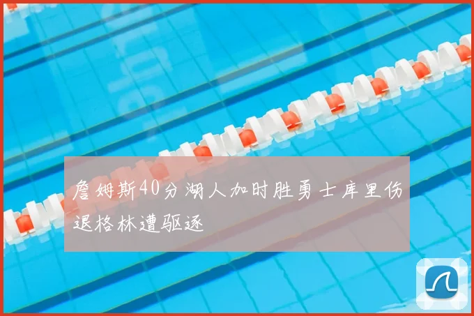 詹姆斯40分湖人加时胜勇士库里伤退格林遭驱逐