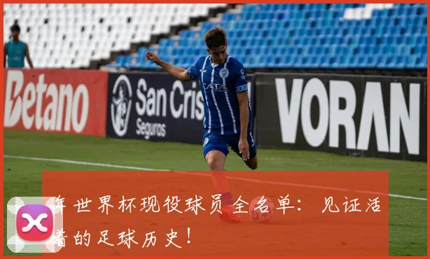 年世界杯现役球员全名单:见证活着的足球历史!