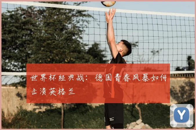 世界杯经典战：德国青春风暴如何击溃英格兰