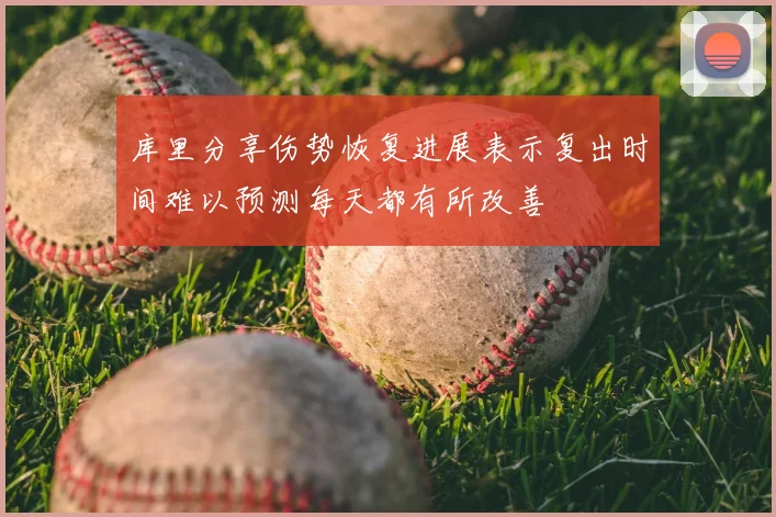 库里分享伤势恢复进展表示复出时间难以预测每天都有所改善