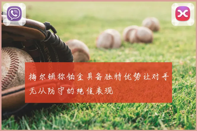 梅尔顿称铂金具备独特优势让对手无从防守的绝佳表现