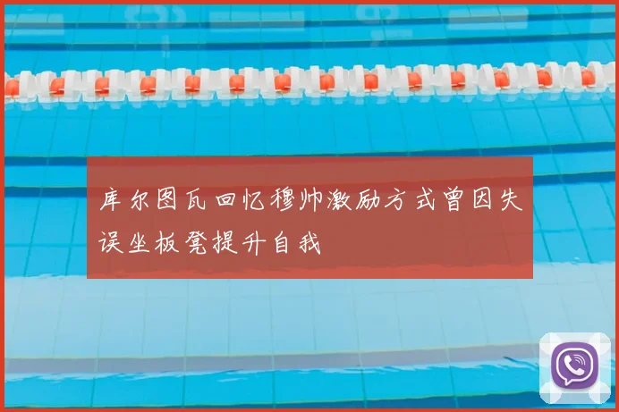 库尔图瓦回忆穆帅激励方式曾因失误坐板凳提升自我