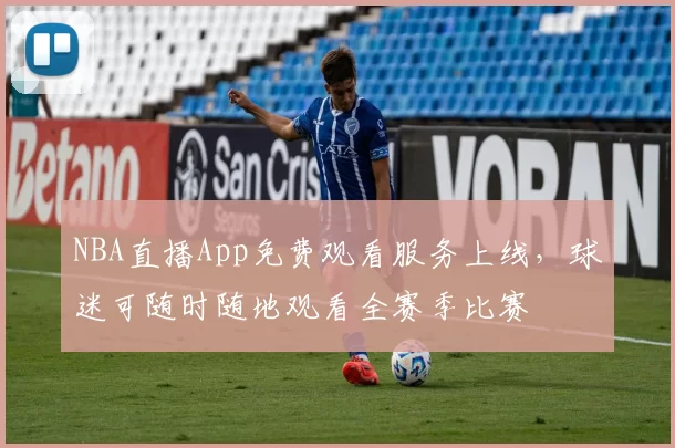 NBA直播App免费观看服务上线，球迷可随时随地观看全赛季比赛