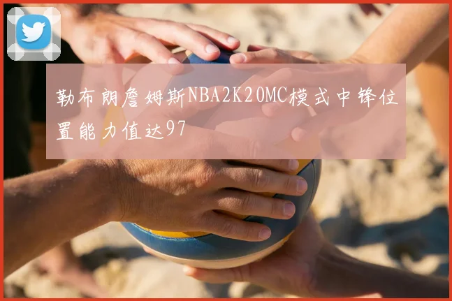 勒布朗詹姆斯NBA2K20MC模式中锋位置能力值达97