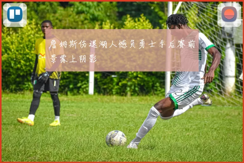 詹姆斯伤退湖人憾负勇士季后赛前景蒙上阴影