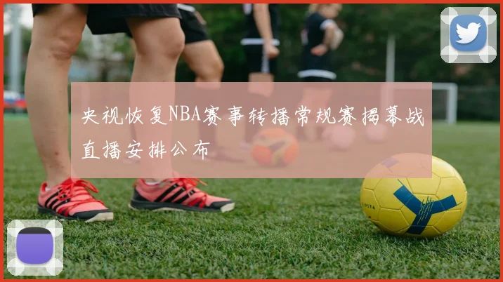 央视恢复NBA赛事转播常规赛揭幕战直播安排公布