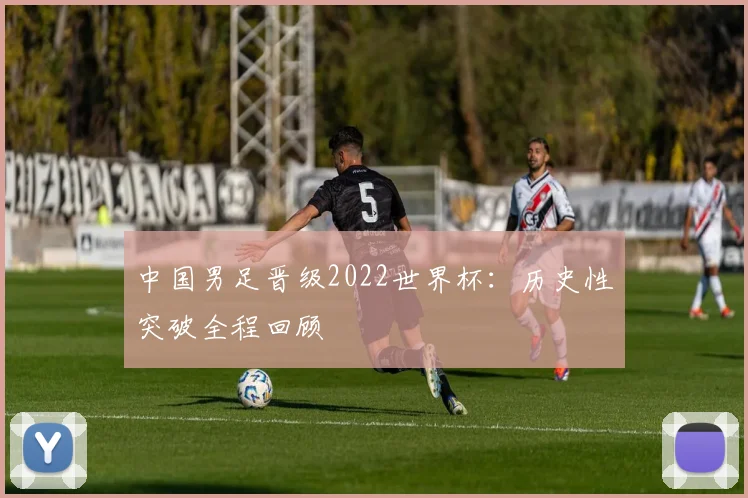 中国男足晋级2022世界杯:历史性突破全程回顾