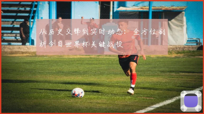 从历史交锋到实时动态:全方位剖析今日世界杯关键战役