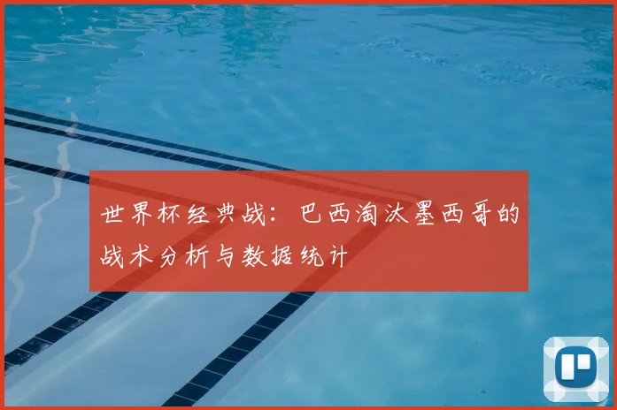 世界杯经典战：巴西淘汰墨西哥的战术分析与数据统计