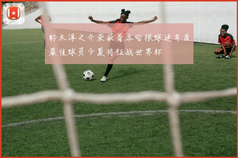 铃木淳之介荣获哥本哈根球迷年度最佳球员今夏将征战世界杯