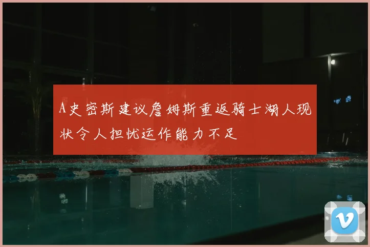 A史密斯建议詹姆斯重返骑士湖人现状令人担忧运作能力不足
