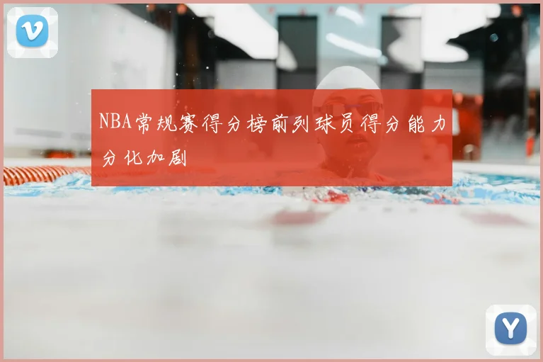 NBA常规赛得分榜前列球员得分能力分化加剧