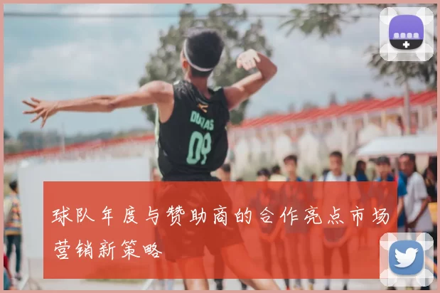 球队年度与赞助商的合作亮点市场营销新策略