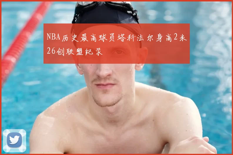 NBA历史最高球员塔科法尔身高2米26创联盟纪录