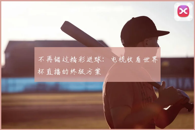 不再错过精彩进球:电视收看世界杯直播的终极方案
